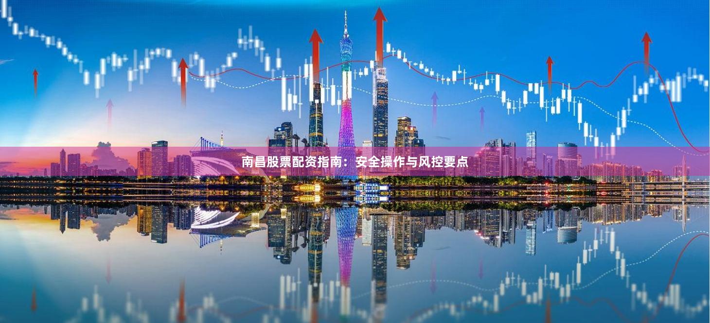 南昌股票配资指南：安全操作与风控要点
