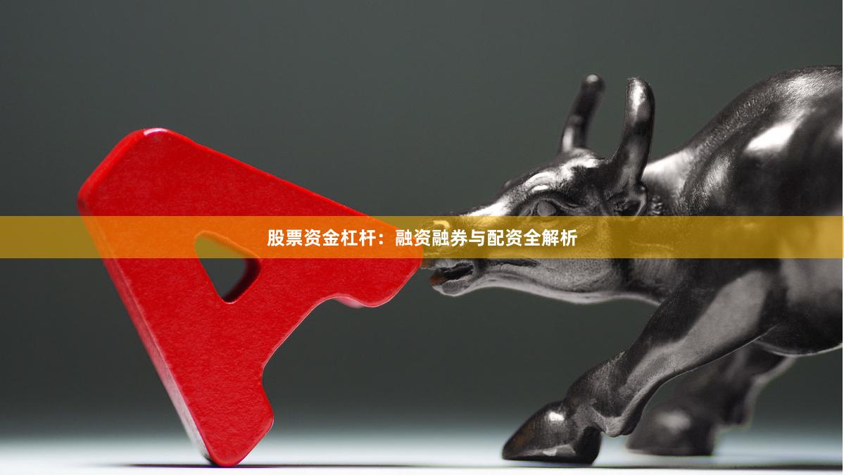股票资金杠杆：融资融券与配资全解析