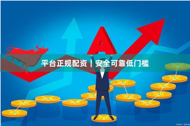 平台正规配资|安全可靠低门槛