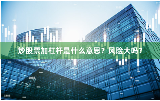 炒股票加杠杆是什么意思？风险大吗？