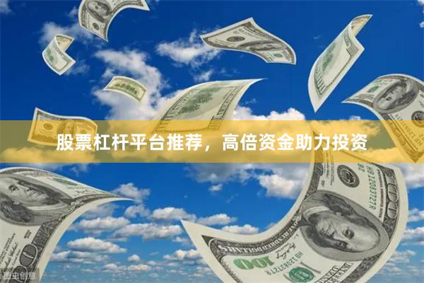股票杠杆平台推荐，高倍资金助力投资