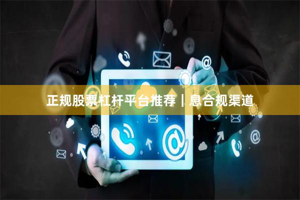 正规股票杠杆平台推荐｜息合规渠道