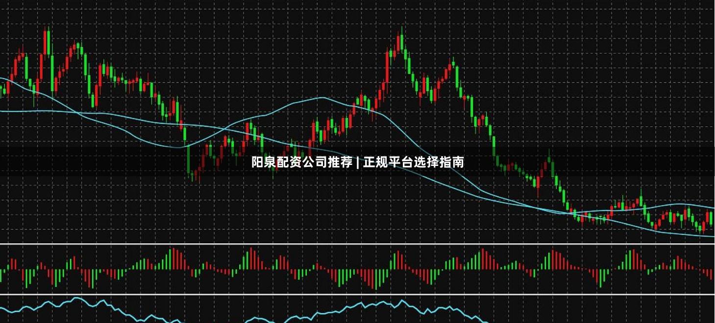 阳泉配资公司推荐 | 正规平台选择指南