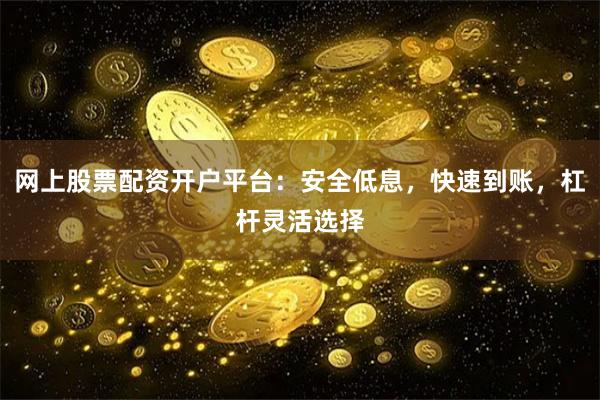 网上股票配资开户平台：安全低息，快速到账，杠杆灵活选择
