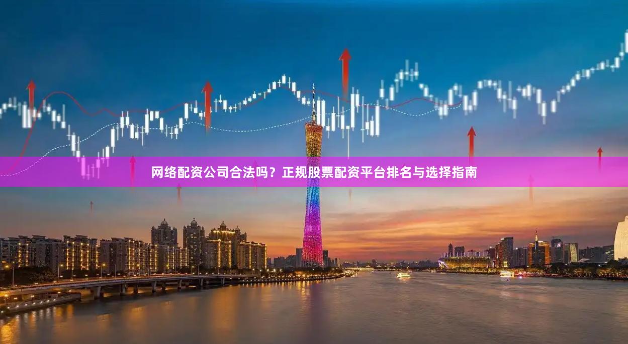 网络配资公司合法吗？正规股票配资平台排名与选择指南
