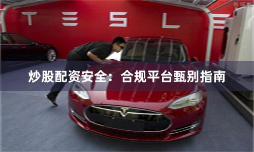 炒股配资安全：合规平台甄别指南