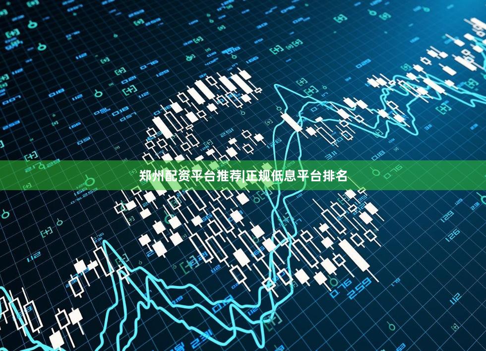 郑州配资平台推荐|正规低息平台排名