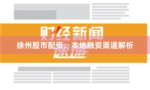 徐州股市配资，本地融资渠道解析