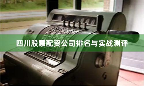 四川股票配资公司排名与实战测评