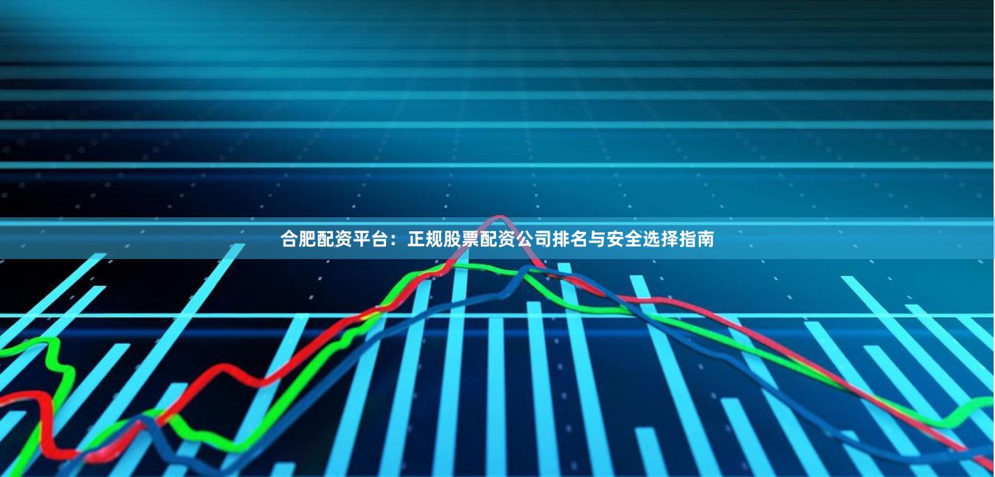 合肥配资平台：正规股票配资公司排名与安全选择指南