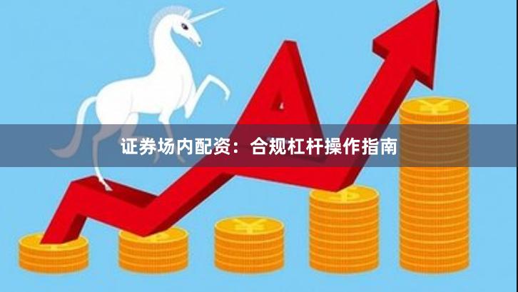 证券场内配资：合规杠杆操作指南