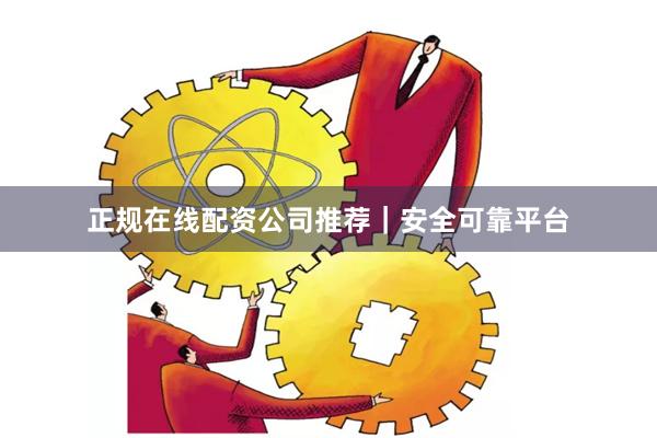 正规在线配资公司推荐｜安全可靠平台