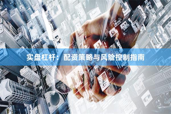实盘杠杆：配资策略与风险控制指南