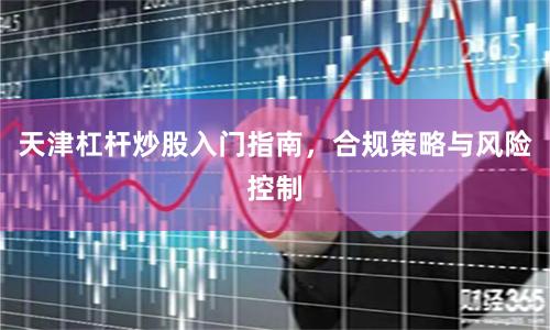 天津杠杆炒股入门指南，合规策略与风险控制