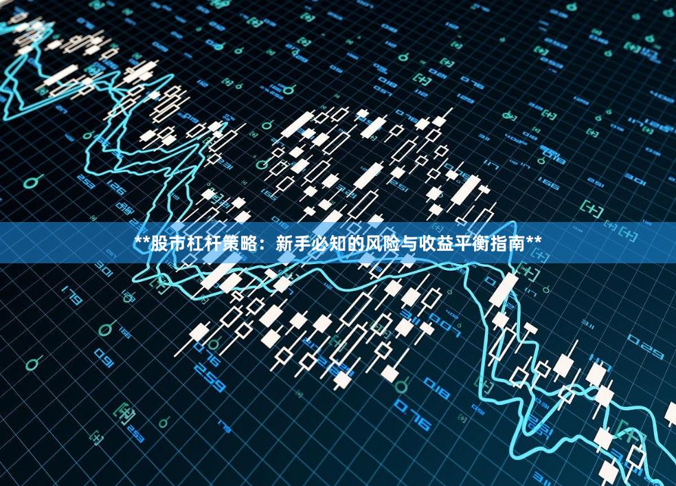 **股市杠杆策略：新手必知的风险与收益平衡指南**
