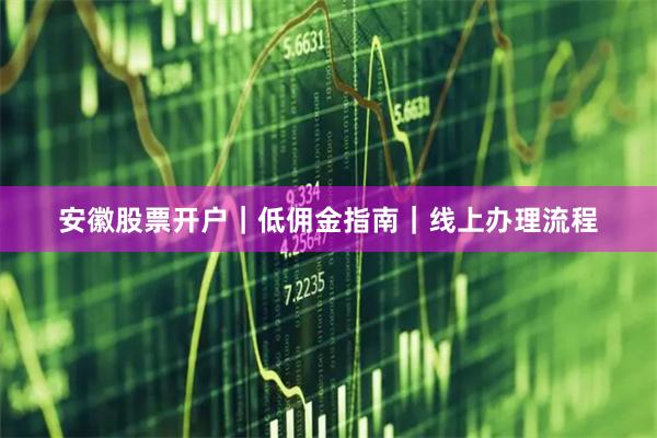 安徽股票开户｜低佣金指南｜线上办理流程