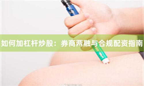 如何加杠杆炒股：券商两融与合规配资指南