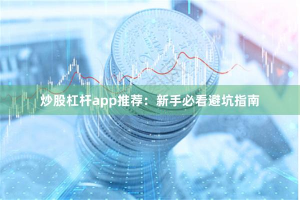 炒股杠杆app推荐：新手必看避坑指南