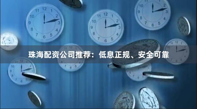 珠海配资公司推荐：低息正规、安全可靠