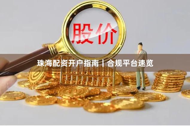珠海配资开户指南｜合规平台速览