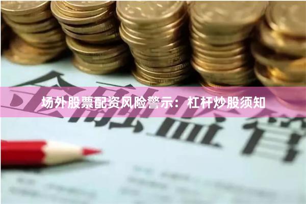 场外股票配资风险警示：杠杆炒股须知