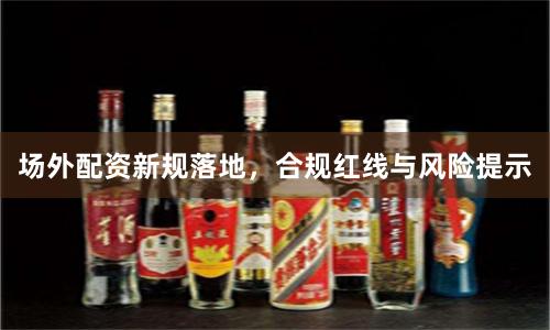 场外配资新规落地，合规红线与风险提示
