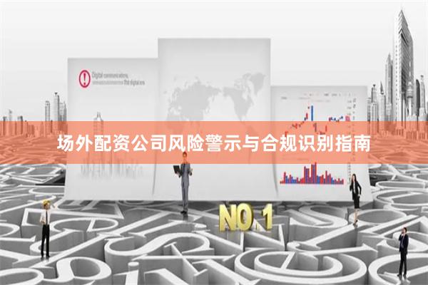 场外配资公司风险警示与合规识别指南