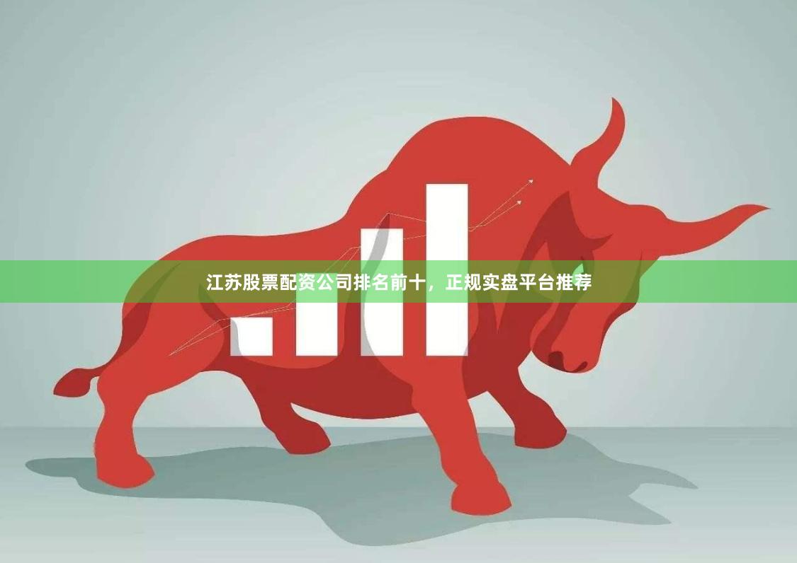 江苏股票配资公司排名前十，正规实盘平台推荐