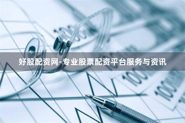 好股配资网-专业股票配资平台服务与资讯