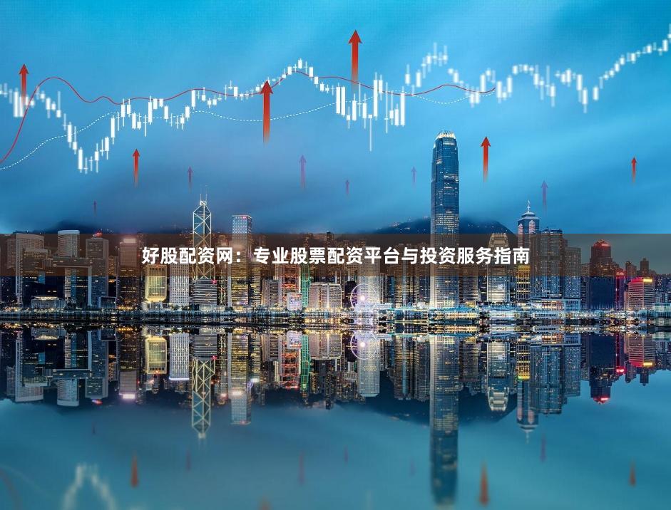 好股配资网：专业股票配资平台与投资服务指南
